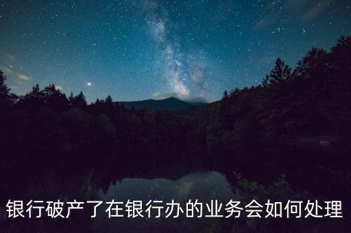 銀行破產了在銀行辦的業務會如何處理