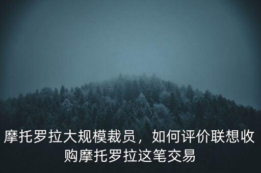 摩托羅拉大規模裁員，如何評價聯想收購摩托羅拉這筆交易