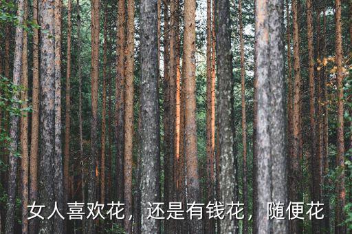 女人喜歡花，還是有錢花，隨便花