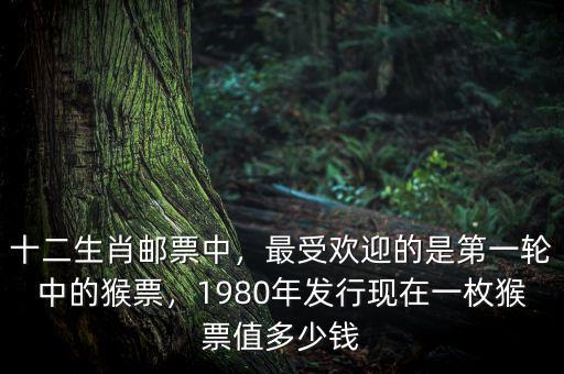 十二生肖郵票中，最受歡迎的是第一輪中的猴票，1980年發行現在一枚猴票值多少錢