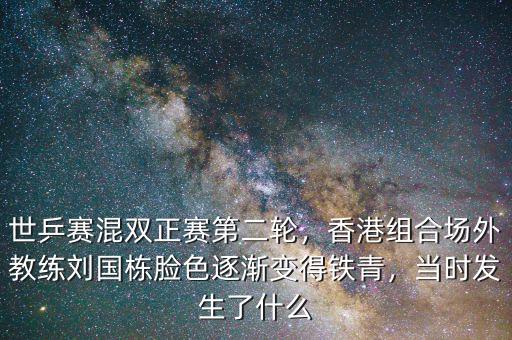世乒賽混雙正賽第二輪，香港組合場(chǎng)外教練劉國(guó)棟臉色逐漸變得鐵青，當(dāng)時(shí)發(fā)生了什么