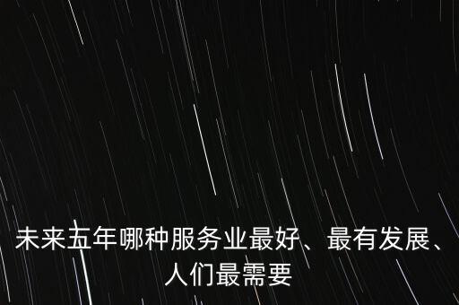 未來五年哪種服務業最好、最有發展、人們最需要