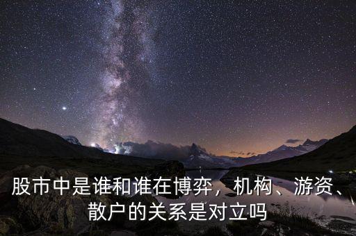 股市中是誰(shuí)和誰(shuí)在博弈，機(jī)構(gòu)、游資、散戶(hù)的關(guān)系是對(duì)立嗎