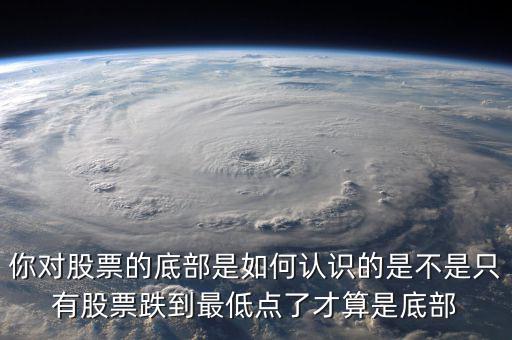 你對股票的底部是如何認識的是不是只有股票跌到最低點了才算是底部