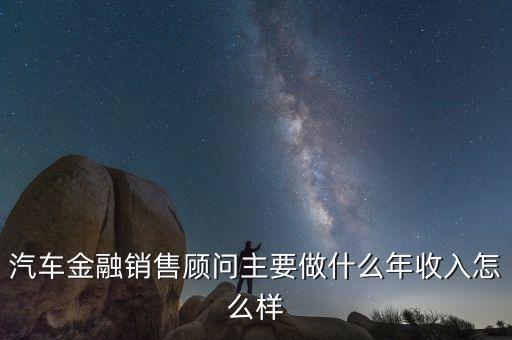 汽車金融銷售顧問主要做什么年收入怎么樣
