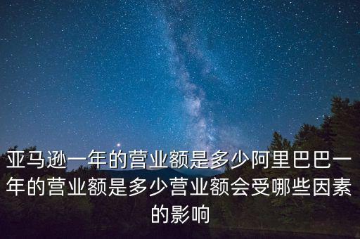 亞馬遜一年的營業額是多少阿里巴巴一年的營業額是多少營業額會受哪些因素的影響