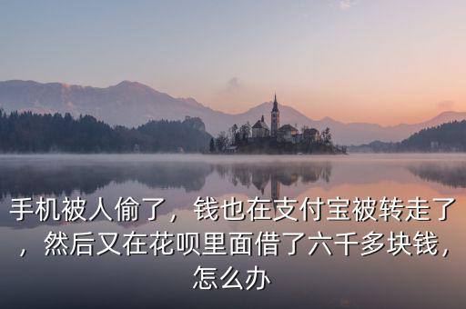 手機被人偷了，錢也在支付寶被轉走了，然后又在花唄里面借了六千多塊錢，怎么辦