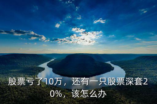 股票虧了10萬，還有一只股票深套20%，該怎么辦
