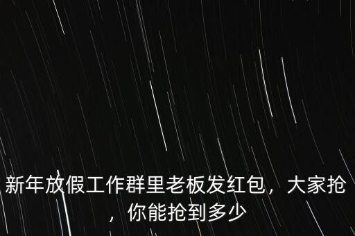 新年放假工作群里老板發紅包，大家搶，你能搶到多少