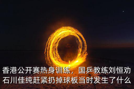 香港到底發生了什么,香港公開賽熱身訓練
