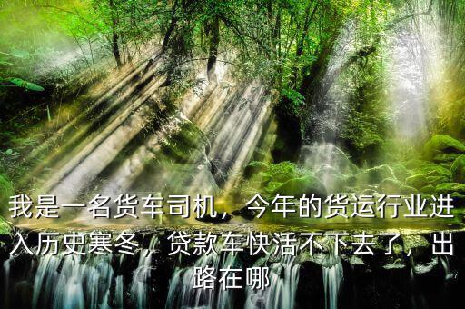 我是一名貨車司機，今年的貨運行業進入歷史寒冬，貸款車快活不下去了，出路在哪