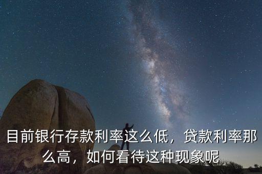 目前銀行存款利率這么低，貸款利率那么高，如何看待這種現象呢