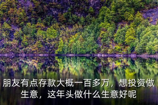 朋友有點存款大概一百多萬，想投資做生意，這年頭做什么生意好呢