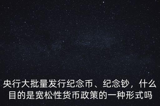 央行大批量發(fā)行紀(jì)念幣、紀(jì)念鈔，什么目的是寬松性貨幣政策的一種形式嗎