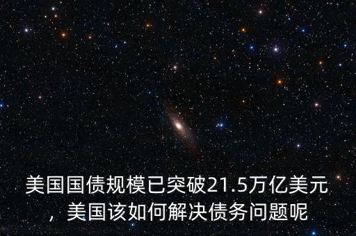 美國國債規模已突破21.5萬億美元，美國該如何解決債務問題呢