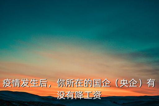 疫情發(fā)生后，你所在的國企（央企）有沒有降工資
