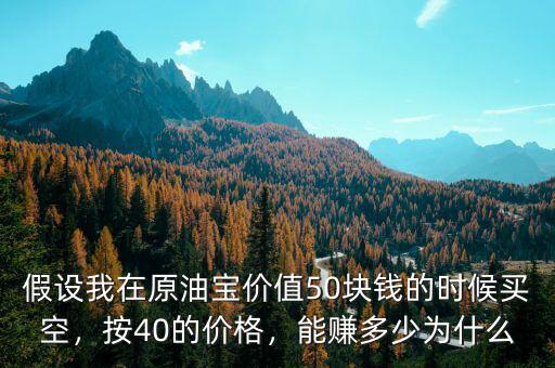 假設我在原油寶價值50塊錢的時候買空，按40的價格，能賺多少為什么