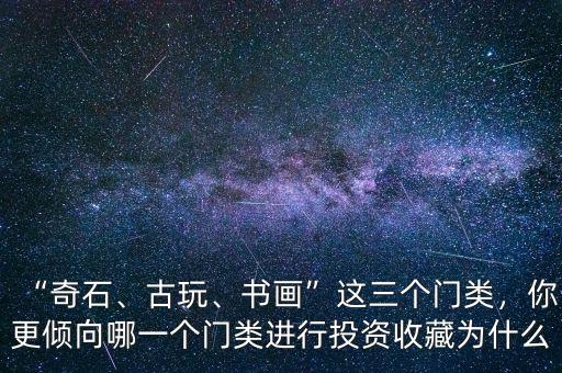 “奇石、古玩、書畫”這三個(gè)門類，你更傾向哪一個(gè)門類進(jìn)行投資收藏為什么