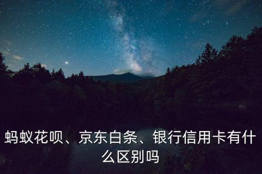 螞蟻花唄、京東白條、銀行信用卡有什么區別嗎