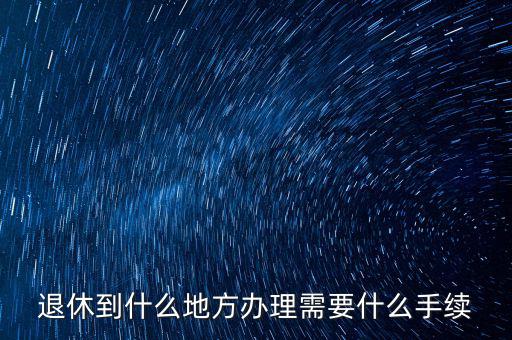 到什么地方辦養老金,辦退休證到什么地方辦