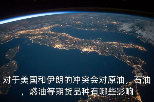 對于美國和伊朗的沖突會對原油，石油，燃油等期貨品種有哪些影響