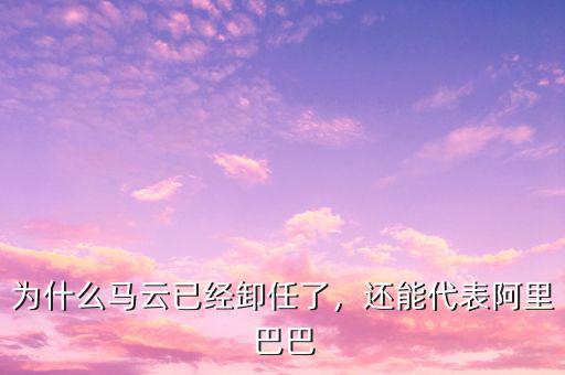 為什么馬云已經卸任了，還能代表阿里巴巴