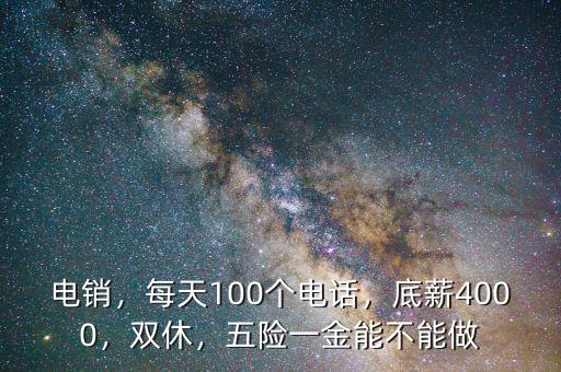 電銷，每天100個電話，底薪4000，雙休，五險一金能不能做