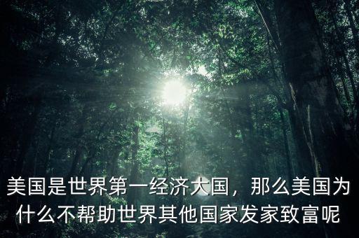 美國是世界第一經(jīng)濟(jì)大國，那么美國為什么不幫助世界其他國家發(fā)家致富呢