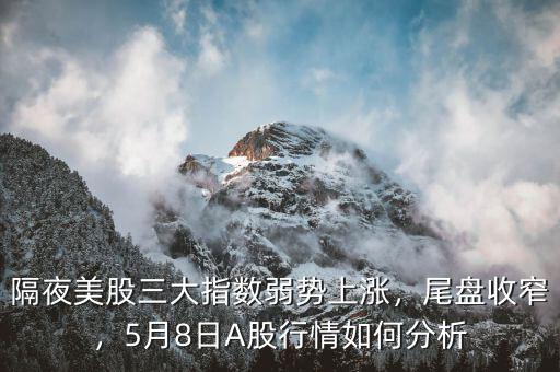 隔夜美股三大指數弱勢上漲，尾盤收窄，5月8日A股行情如何分析