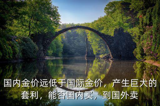 國(guó)內(nèi)金價(jià)遠(yuǎn)低于國(guó)際金價(jià)，產(chǎn)生巨大的套利，能否國(guó)內(nèi)買，到國(guó)外賣
