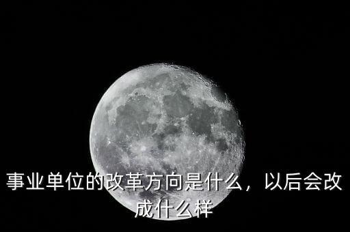 事業單位的改革方向是什么，以后會改成什么樣
