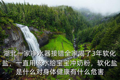 湖北一家凈水器接錯(cuò)全家喝了3年軟化鹽，一直用該水給寶寶沖奶粉，軟化鹽是什么對(duì)身體健康有什么危害