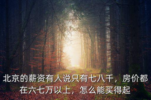 北京的薪資有人說只有七八千，房價都在六七萬以上，怎么能買得起