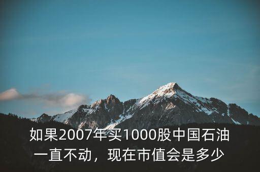 如果2007年買1000股中國石油一直不動，現在市值會是多少