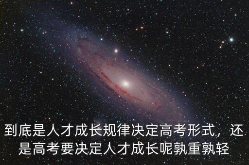 到底是人才成長規律決定高考形式，還是高考要決定人才成長呢孰重孰輕