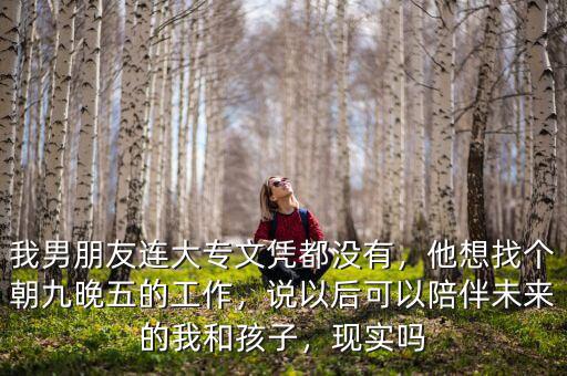 我男朋友連大專(zhuān)文憑都沒(méi)有，他想找個(gè)朝九晚五的工作，說(shuō)以后可以陪伴未來(lái)的我和孩子，現(xiàn)實(shí)嗎