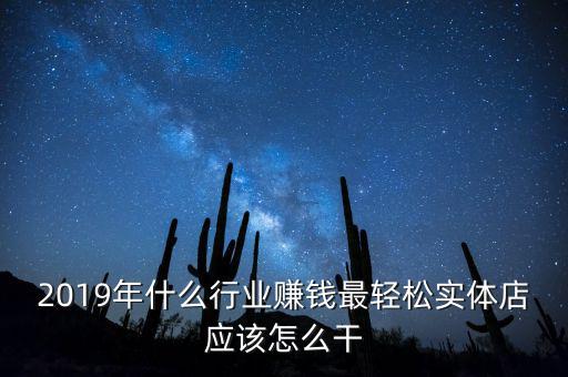 2019年什么行業賺錢最輕松實體店應該怎么干