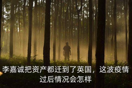 李嘉誠把資產都遷到了英國，這波疫情過后情況會怎樣