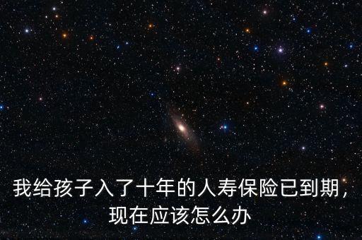 我給孩子入了十年的人壽保險已到期，現在應該怎么辦
