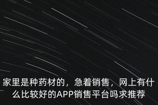 家里是種藥材的，急著銷售，網上有什么比較好的APP銷售平臺嗎求推薦
