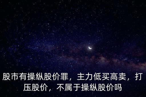 股市有操縱股價罪，主力低買高賣，打壓股價，不屬于操縱股價嗎