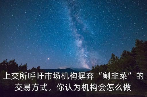 上交所呼吁市場機構摒棄“割韭菜”的交易方式，你認為機構會怎么做