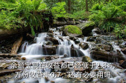余額寶現(xiàn)在收益都已經(jīng)低于2.8%，萬(wàn)份收益率0.7，還有必要用嗎