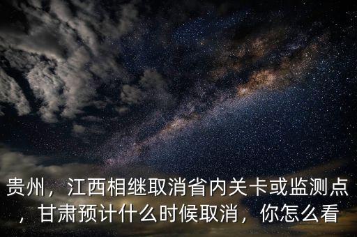 貴州，江西相繼取消省內關卡或監測點，甘肅預計什么時候取消，你怎么看