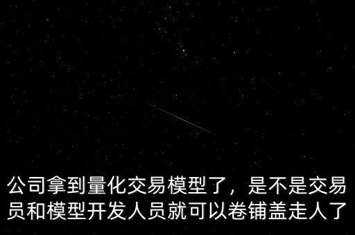 公司拿到量化交易模型了，是不是交易員和模型開發人員就可以卷鋪蓋走人了