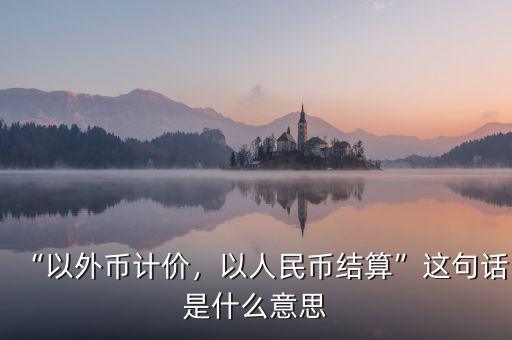 “以外幣計價，以人民幣結算”這句話是什么意思