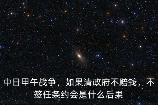 中日甲午戰爭，如果清政府不賠錢，不簽任條約會是什么后果