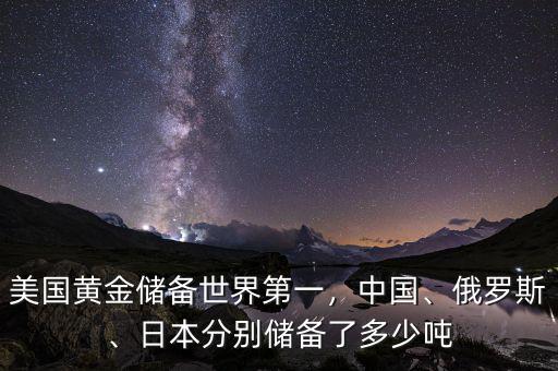 美國黃金儲備世界第一，中國、俄羅斯、日本分別儲備了多少噸