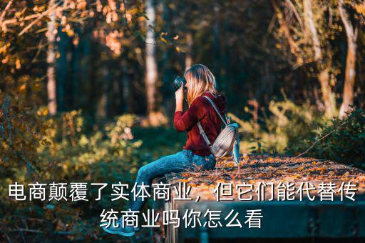 電商顛覆了實(shí)體商業(yè)，但它們能代替?zhèn)鹘y(tǒng)商業(yè)嗎你怎么看