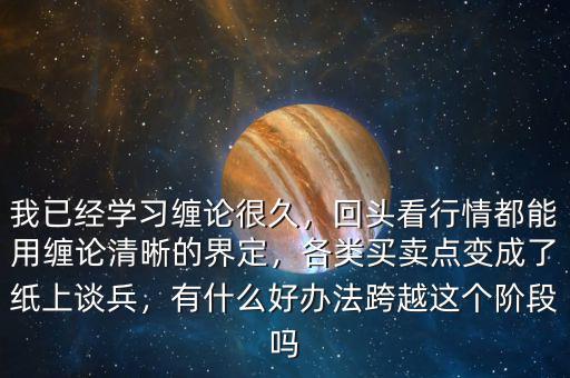我已經(jīng)學(xué)習(xí)纏論很久，回頭看行情都能用纏論清晰的界定，各類買(mǎi)賣(mài)點(diǎn)變成了紙上談兵，有什么好辦法跨越這個(gè)階段嗎